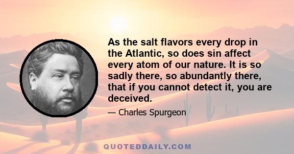 As the salt flavors every drop in the Atlantic, so does sin affect every atom of our nature. It is so sadly there, so abundantly there, that if you cannot detect it, you are deceived.