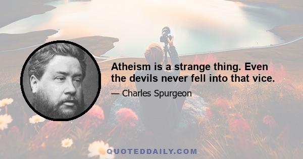 Atheism is a strange thing. Even the devils never fell into that vice.