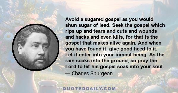 Avoid a sugared gospel as you would shun sugar of lead. Seek the gospel which rips up and tears and cuts and wounds and hacks and even kills, for that is the gospel that makes alive again. And when you have found it,