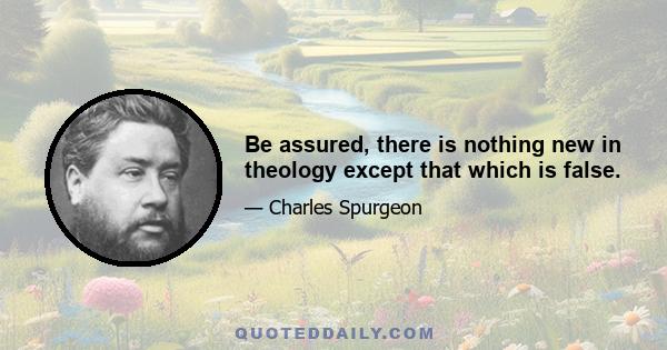 Be assured, there is nothing new in theology except that which is false.