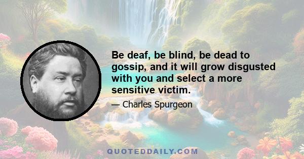 Be deaf, be blind, be dead to gossip, and it will grow disgusted with you and select a more sensitive victim.