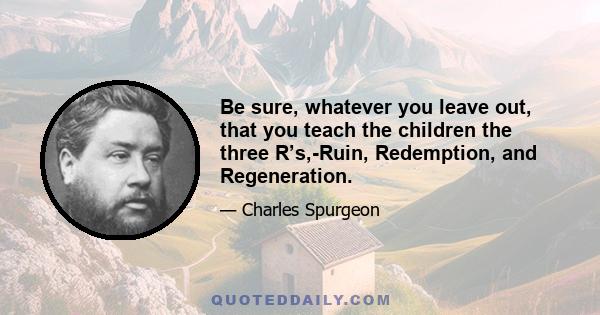 Be sure, whatever you leave out, that you teach the children the three R’s,-Ruin, Redemption, and Regeneration.