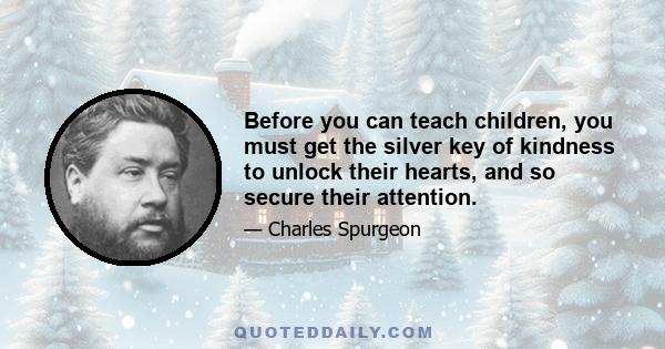 Before you can teach children, you must get the silver key of kindness to unlock their hearts, and so secure their attention.