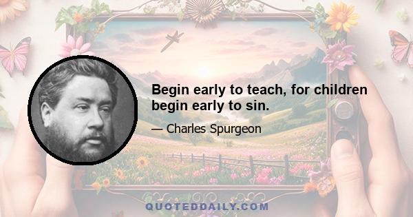 Begin early to teach, for children begin early to sin.