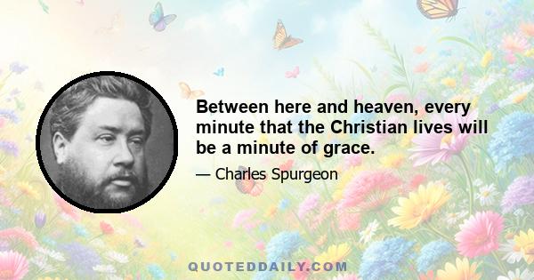 Between here and heaven, every minute that the Christian lives will be a minute of grace.