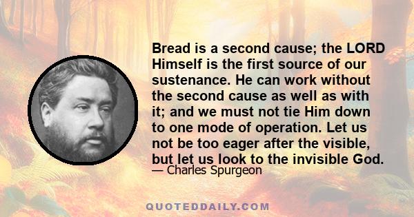 Bread is a second cause; the LORD Himself is the first source of our sustenance. He can work without the second cause as well as with it; and we must not tie Him down to one mode of operation. Let us not be too eager