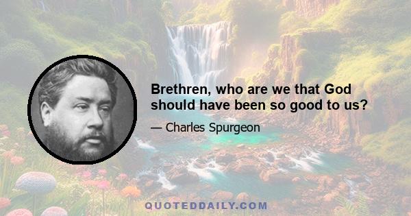 Brethren, who are we that God should have been so good to us?