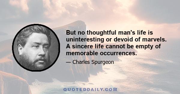 But no thoughtful man's life is uninteresting or devoid of marvels. A sincere life cannot be empty of memorable occurrences.