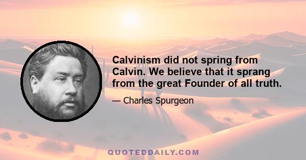 Calvinism did not spring from Calvin. We believe that it sprang from the great Founder of all truth.