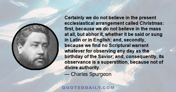 Certainly we do not believe in the present ecclesiastical arrangement called Christmas: first, because we do not believe in the mass at all, but abhor it, whether it be said or sung in Latin or in English; and,