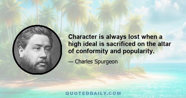 Character is always lost when a high ideal is sacrificed on the altar of conformity and popularity.