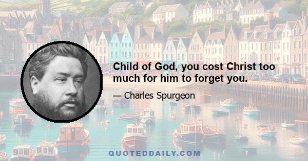 Child of God, you cost Christ too much for him to forget you.