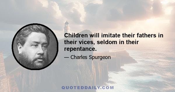 Children will imitate their fathers in their vices, seldom in their repentance.