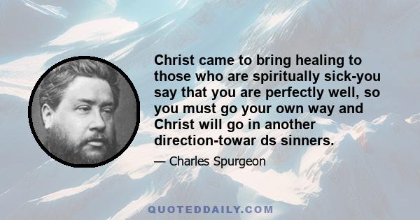 Christ came to bring healing to those who are spiritually sick-you say that you are perfectly well, so you must go your own way and Christ will go in another direction-towar ds sinners.