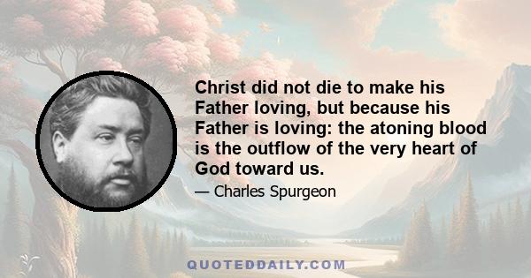 Christ did not die to make his Father loving, but because his Father is loving: the atoning blood is the outflow of the very heart of God toward us.