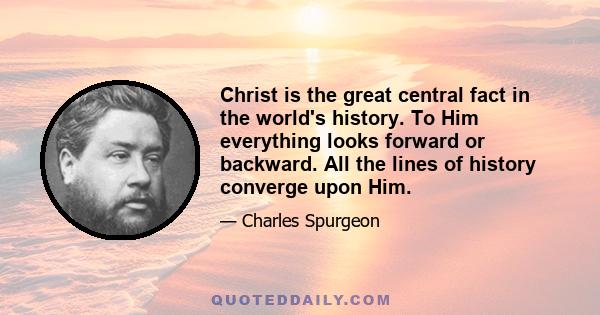 Christ is the great central fact in the world's history. To Him everything looks forward or backward. All the lines of history converge upon Him.