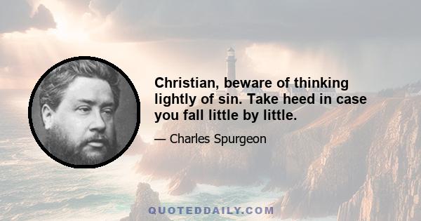 Christian, beware of thinking lightly of sin. Take heed in case you fall little by little.