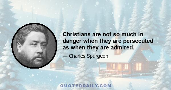 Christians are not so much in danger when they are persecuted as when they are admired.