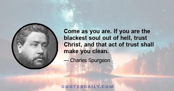 Come as you are. If you are the blackest soul out of hell, trust Christ, and that act of trust shall make you clean.