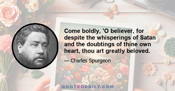 Come boldly, 'O believer, for despite the whisperings of Satan and the doubtings of thine own heart, thou art greatly beloved.