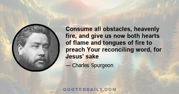 Consume all obstacles, heavenly fire, and give us now both hearts of flame and tongues of fire to preach Your reconciling word, for Jesus' sake