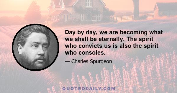 Day by day, we are becoming what we shall be eternally. The spirit who convicts us is also the spirit who consoles.