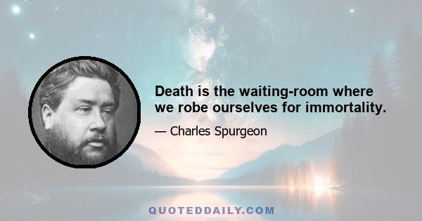 Death is the waiting-room where we robe ourselves for immortality.