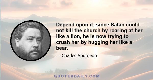 Depend upon it, since Satan could not kill the church by roaring at her like a lion, he is now trying to crush her by hugging her like a bear.