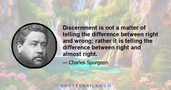 Discernment is not a matter of telling the difference between right and wrong; rather it is telling the difference between right and almost right.