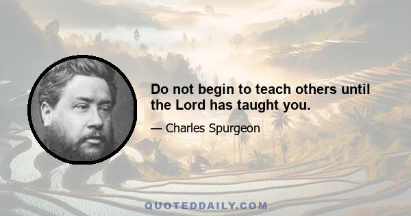 Do not begin to teach others until the Lord has taught you.