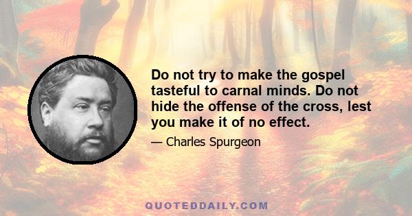 Do not try to make the gospel tasteful to carnal minds. Do not hide the offense of the cross, lest you make it of no effect.