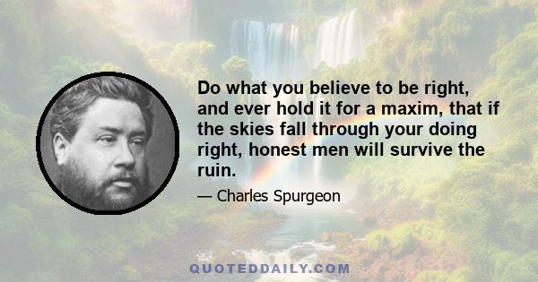 Do what you believe to be right, and ever hold it for a maxim, that if the skies fall through your doing right, honest men will survive the ruin.