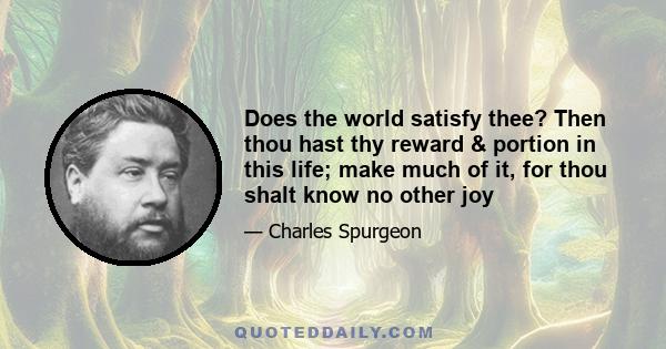 Does the world satisfy thee? Then thou hast thy reward & portion in this life; make much of it, for thou shalt know no other joy