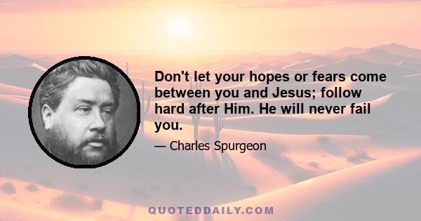 Don't let your hopes or fears come between you and Jesus; follow hard after Him. He will never fail you.