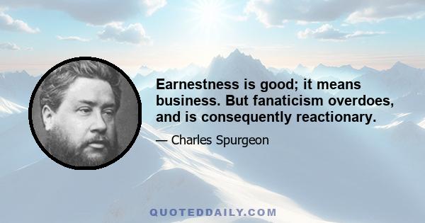 Earnestness is good; it means business. But fanaticism overdoes, and is consequently reactionary.