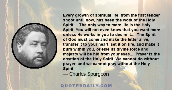 Every growth of spiritual life, from the first tender shoot until now, has been the work of the Holy Spirit.... The only way to more life is the Holy Spirit. You will not even know that you want more unless He works in