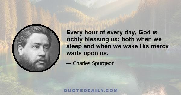 Every hour of every day, God is richly blessing us; both when we sleep and when we wake His mercy waits upon us.