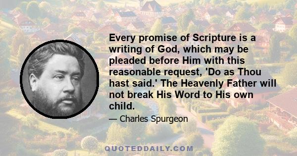 Every promise of Scripture is a writing of God, which may be pleaded before Him with this reasonable request, 'Do as Thou hast said.' The Heavenly Father will not break His Word to His own child.