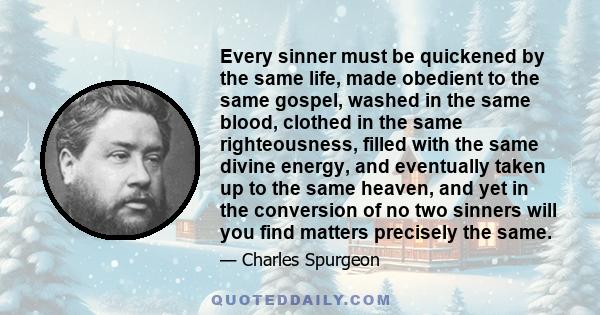 Every sinner must be quickened by the same life, made obedient to the same gospel, washed in the same blood, clothed in the same righteousness, filled with the same divine energy, and eventually taken up to the same