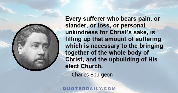 Every sufferer who bears pain, or slander, or loss, or personal unkindness for Christ’s sake, is filling up that amount of suffering which is necessary to the bringing together of the whole body of Christ, and the