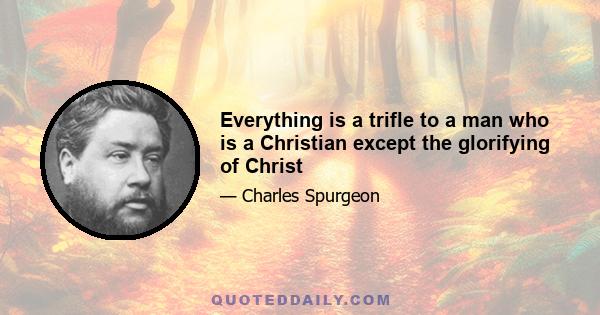 Everything is a trifle to a man who is a Christian except the glorifying of Christ