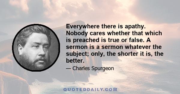 Everywhere there is apathy. Nobody cares whether that which is preached is true or false. A sermon is a sermon whatever the subject; only, the shorter it is, the better.