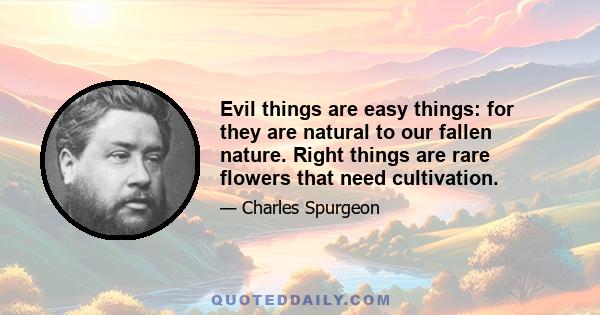 Evil things are easy things: for they are natural to our fallen nature. Right things are rare flowers that need cultivation.