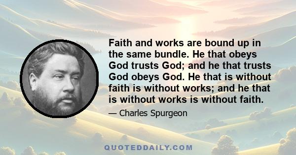 Faith and works are bound up in the same bundle. He that obeys God trusts God; and he that trusts God obeys God. He that is without faith is without works; and he that is without works is without faith.