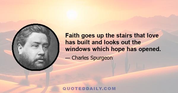 Faith goes up the stairs that love has built and looks out the windows which hope has opened.