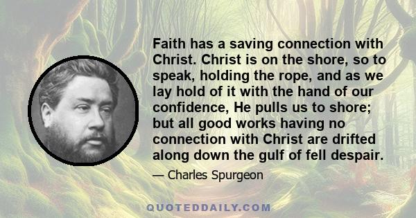 Faith has a saving connection with Christ. Christ is on the shore, so to speak, holding the rope, and as we lay hold of it with the hand of our confidence, He pulls us to shore; but all good works having no connection