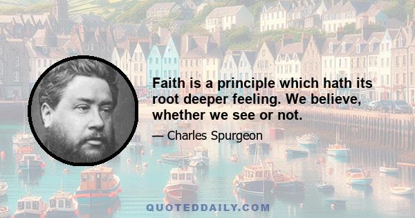 Faith is a principle which hath its root deeper feeling. We believe, whether we see or not.