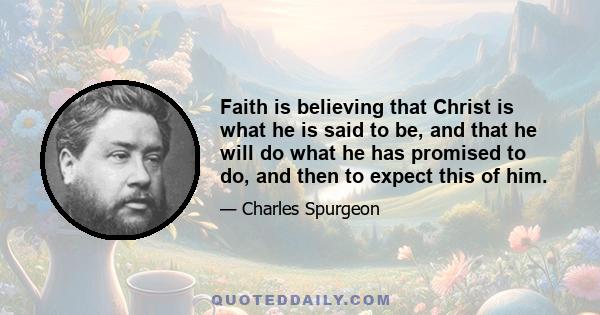 Faith is believing that Christ is what he is said to be, and that he will do what he has promised to do, and then to expect this of him.