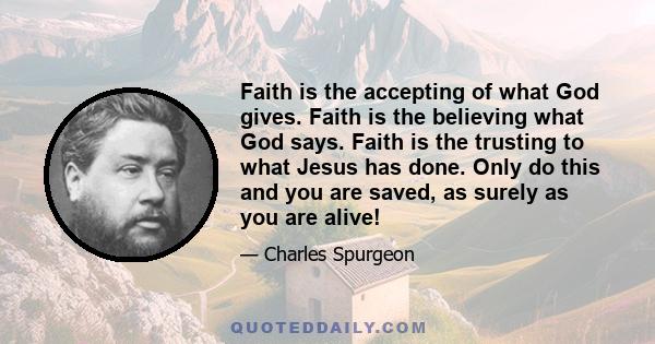 Faith is the accepting of what God gives. Faith is the believing what God says. Faith is the trusting to what Jesus has done. Only do this and you are saved, as surely as you are alive!