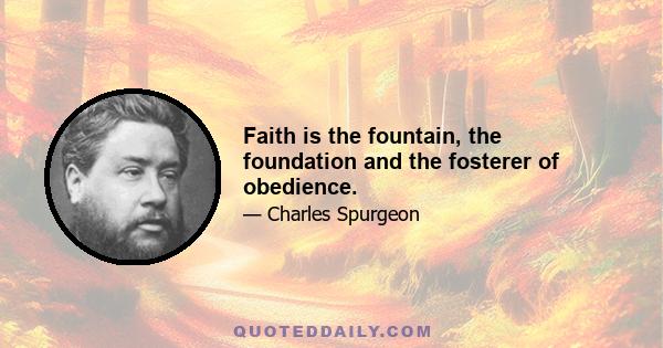 Faith is the fountain, the foundation and the fosterer of obedience.